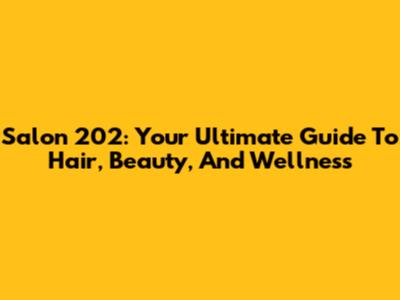 Salon 202: Your Ultimate Guide To Hair, Beauty, And Wellness