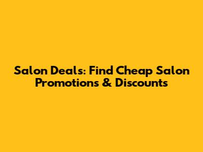 Salon Deals: Find Cheap Salon Promotions & Discounts