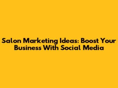 Salon Marketing Ideas: Boost Your Business With Social Media