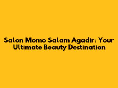 Salon Momo Salam Agadir: Your Ultimate Beauty Destination