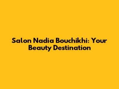 Salon Nadia Bouchikhi: Your Beauty Destination