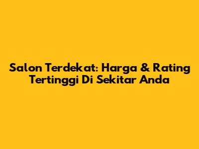 Salon Terdekat: Harga & Rating Tertinggi Di Sekitar Anda