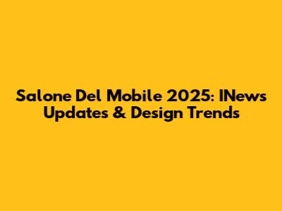 Salone Del Mobile 2025: INews Updates & Design Trends