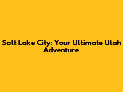 Salt Lake City: Your Ultimate Utah Adventure