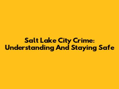 Salt Lake City Crime: Understanding And Staying Safe
