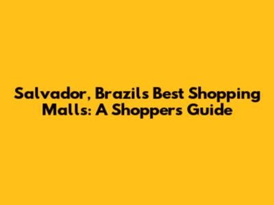 Salvador, Brazil's Best Shopping Malls: A Shopper's Guide