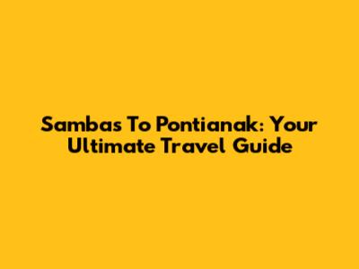 Sambas To Pontianak: Your Ultimate Travel Guide