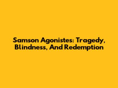 Samson Agonistes: Tragedy, Blindness, And Redemption