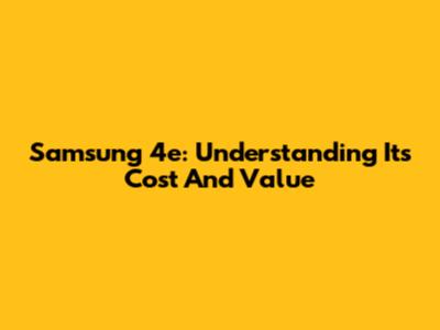 Samsung 4e: Understanding Its Cost And Value