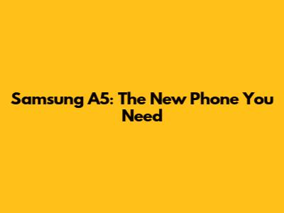 Samsung A5: The New Phone You Need