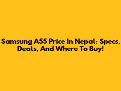 Samsung A55 Price In Nepal: Specs, Deals, And Where To Buy!