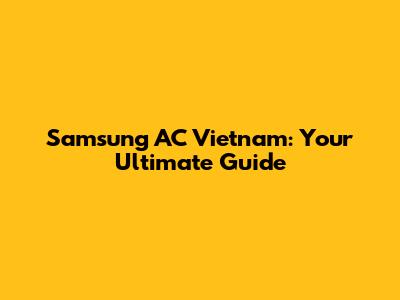 Samsung AC Vietnam: Your Ultimate Guide