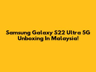 Samsung Galaxy S22 Ultra 5G Unboxing In Malaysia!