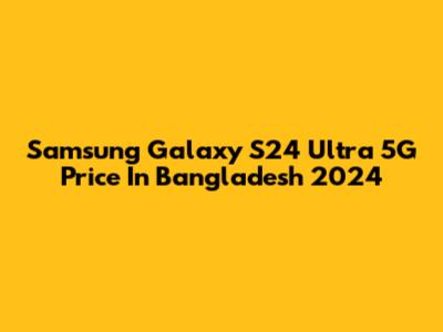 Samsung Galaxy S24 Ultra 5G Price In Bangladesh 2024