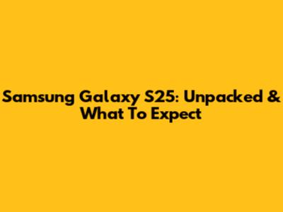 Samsung Galaxy S25: Unpacked & What To Expect