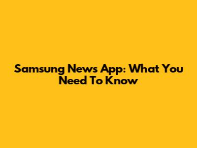 Samsung News App: What You Need To Know