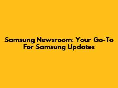 Samsung Newsroom: Your Go-To For Samsung Updates
