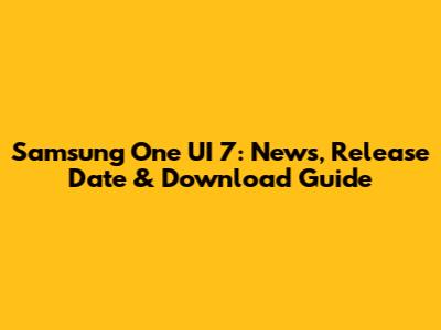 Samsung One UI 7: News, Release Date & Download Guide