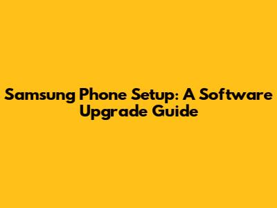 Samsung Phone Setup: A Software Upgrade Guide