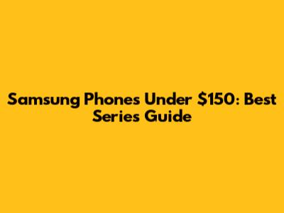 Samsung Phones Under $150: Best Series Guide