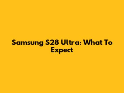 Samsung S28 Ultra: What To Expect