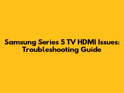 Samsung Series 5 TV HDMI Issues: Troubleshooting Guide