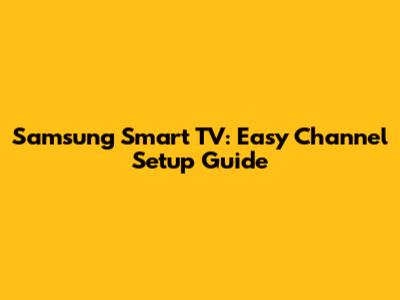 Samsung Smart TV: Easy Channel Setup Guide