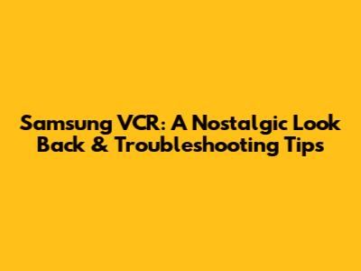 Samsung VCR: A Nostalgic Look Back & Troubleshooting Tips