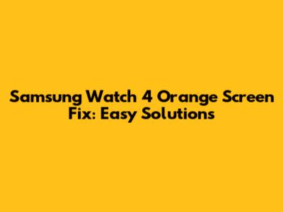 Samsung Watch 4 Orange Screen Fix: Easy Solutions