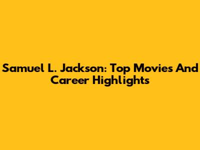 Samuel L. Jackson: Top Movies And Career Highlights