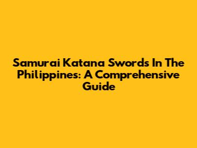 Samurai Katana Swords In The Philippines: A Comprehensive Guide