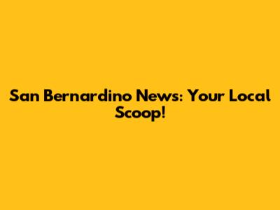 San Bernardino News: Your Local Scoop!
