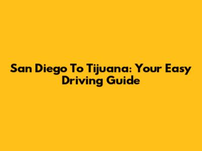 San Diego To Tijuana: Your Easy Driving Guide