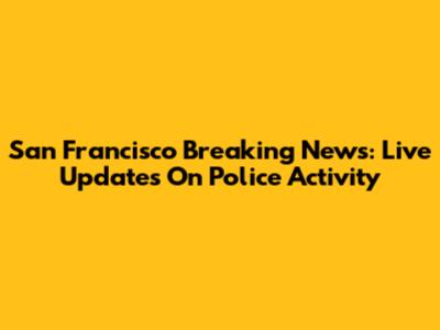 San Francisco Breaking News: Live Updates On Police Activity