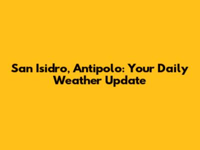 San Isidro, Antipolo: Your Daily Weather Update