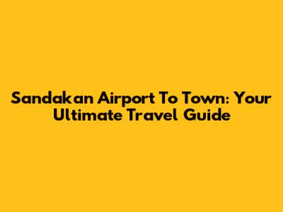 Sandakan Airport To Town: Your Ultimate Travel Guide
