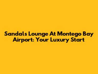 Sandals Lounge At Montego Bay Airport: Your Luxury Start