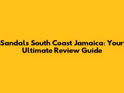 Sandals South Coast Jamaica: Your Ultimate Review Guide