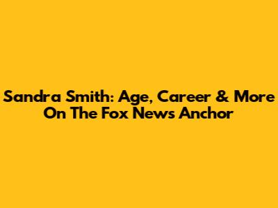 Sandra Smith: Age, Career & More On The Fox News Anchor