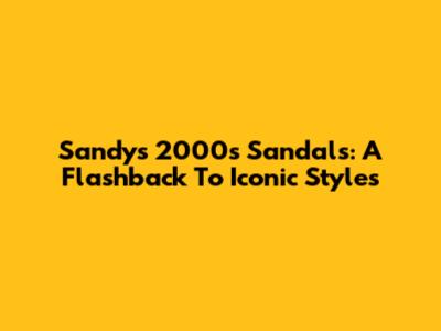 Sandy's 2000s Sandals: A Flashback To Iconic Styles