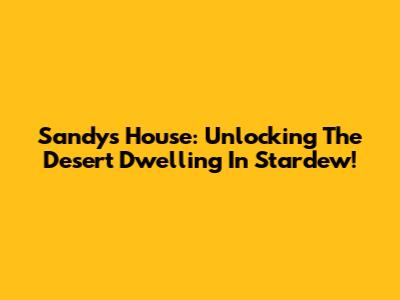 Sandy's House: Unlocking The Desert Dwelling In Stardew!