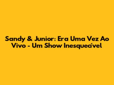 Sandy & Junior: Era Uma Vez Ao Vivo - Um Show Inesquecível