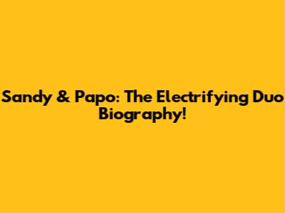 Sandy & Papo: The Electrifying Duo Biography!