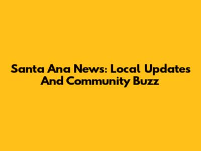 Santa Ana News: Local Updates And Community Buzz