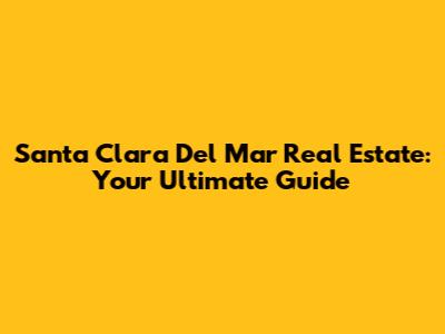 Santa Clara Del Mar Real Estate: Your Ultimate Guide