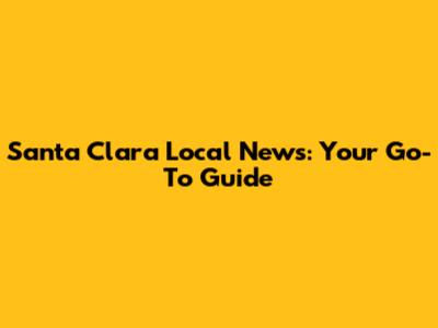 Santa Clara Local News: Your Go-To Guide