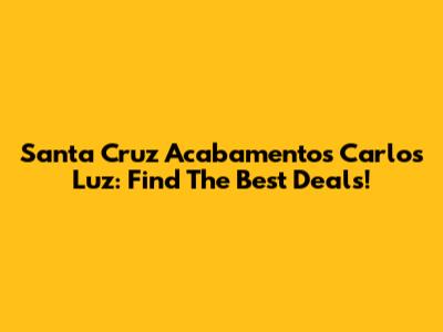 Santa Cruz Acabamentos Carlos Luz: Find The Best Deals!