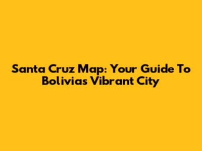 Santa Cruz Map: Your Guide To Bolivia's Vibrant City