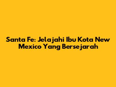 Santa Fe: Jelajahi Ibu Kota New Mexico Yang Bersejarah