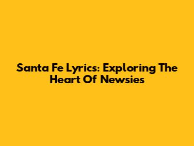 Santa Fe Lyrics: Exploring The Heart Of Newsies